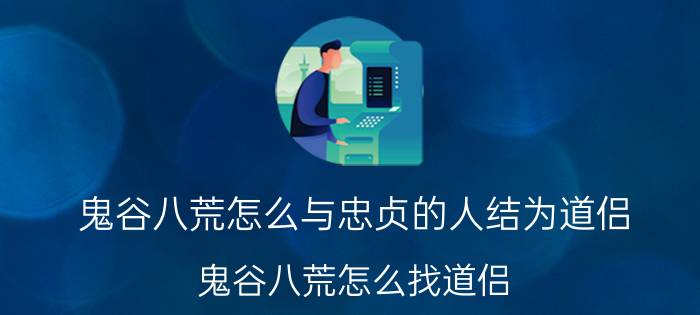 鬼谷八荒怎么与忠贞的人结为道侣 鬼谷八荒怎么找道侣？